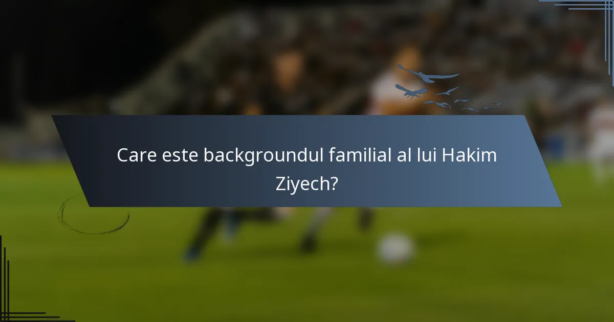 Care este backgroundul familial al lui Hakim Ziyech?