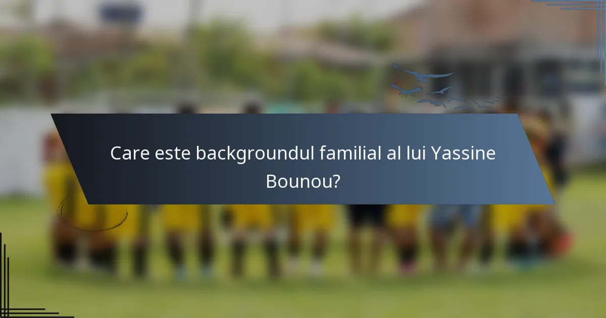 Care este backgroundul familial al lui Yassine Bounou?