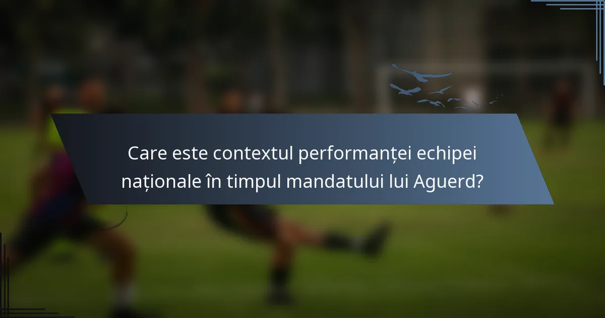 Care este contextul performanței echipei naționale în timpul mandatului lui Aguerd?