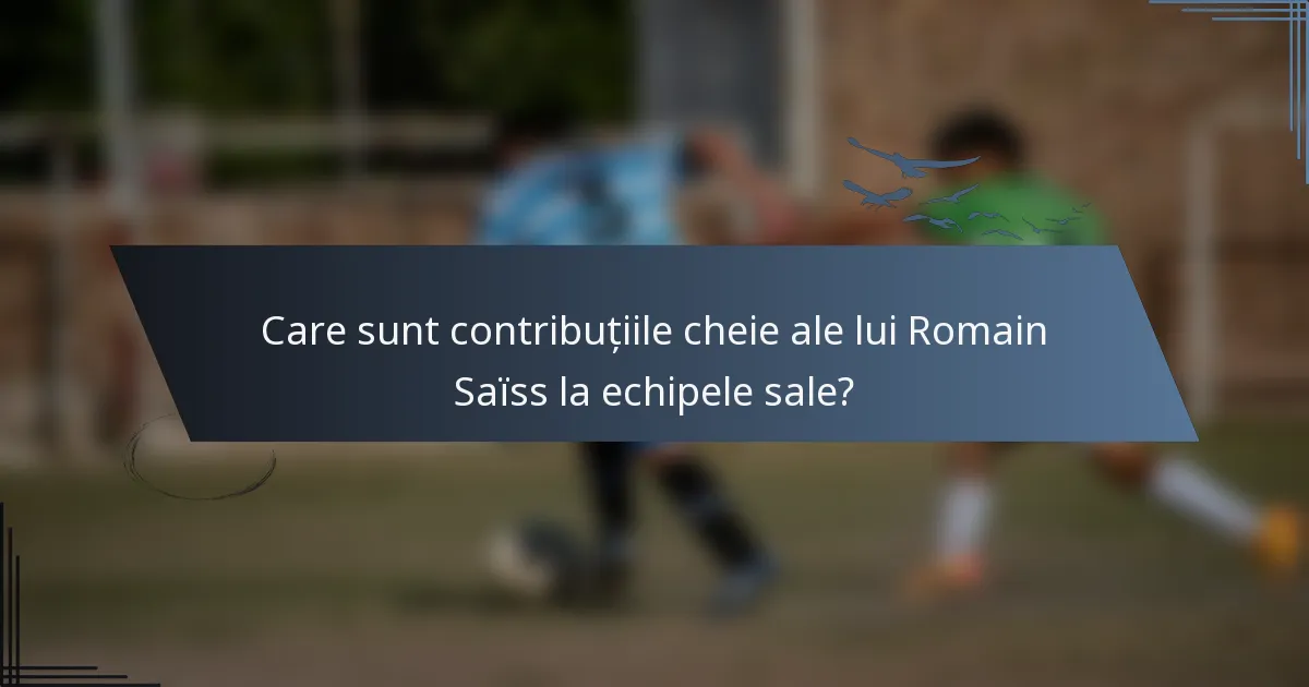 Care sunt contribuțiile cheie ale lui Romain Saïss la echipele sale?