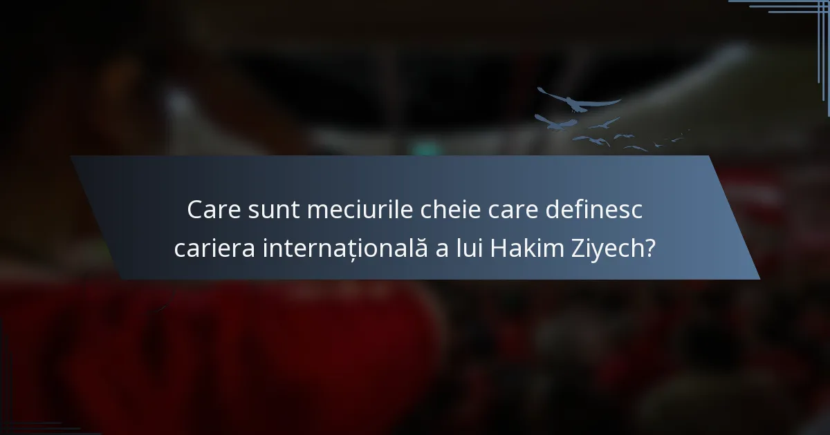 Care sunt meciurile cheie care definesc cariera internațională a lui Hakim Ziyech?
