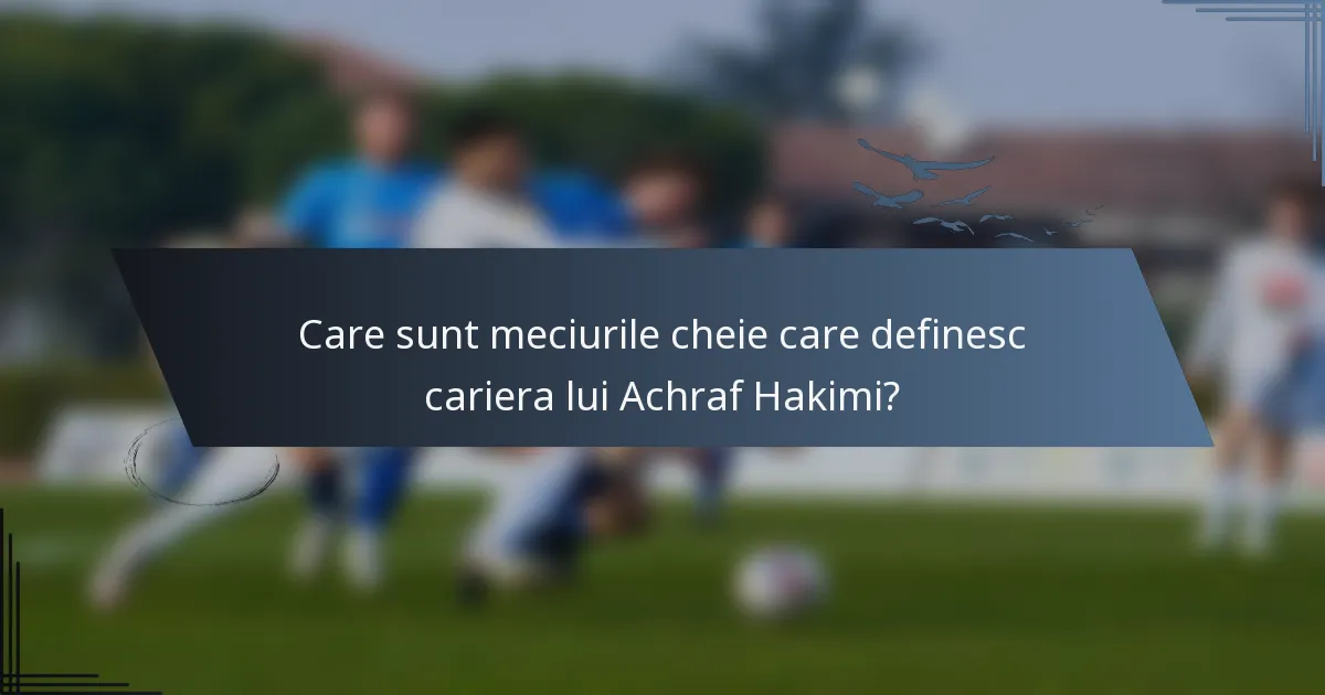 Care sunt meciurile cheie care definesc cariera lui Achraf Hakimi?