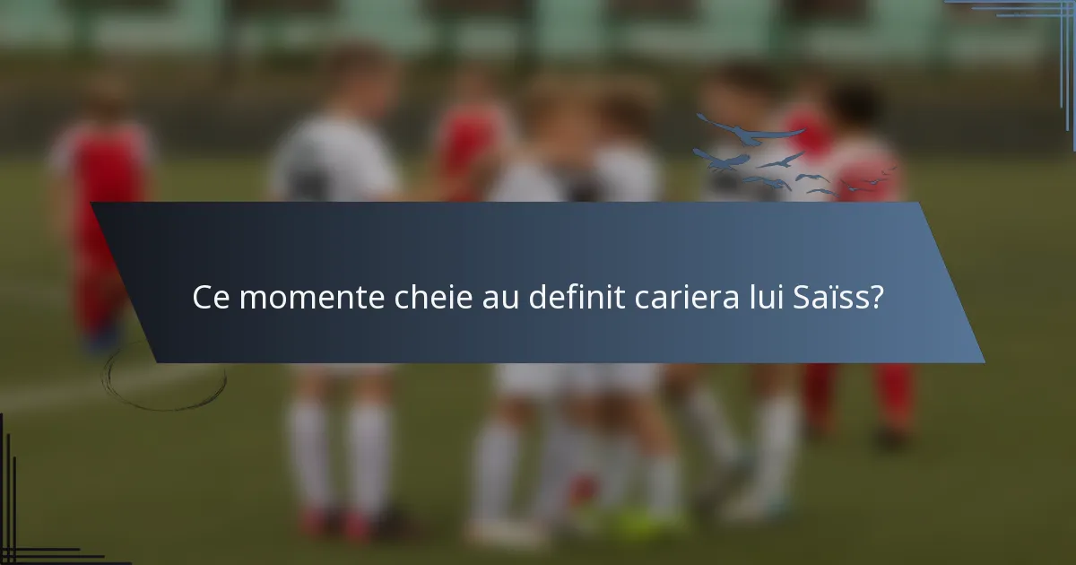 Ce momente cheie au definit cariera lui Saïss?