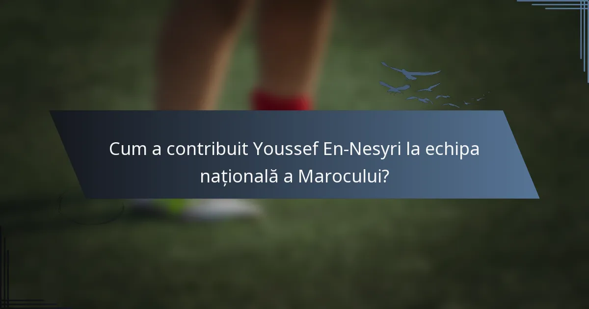 Cum a contribuit Youssef En-Nesyri la echipa națională a Marocului?