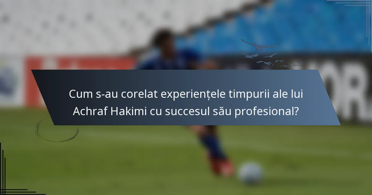 Cum s-au corelat experiențele timpurii ale lui Achraf Hakimi cu succesul său profesional?
