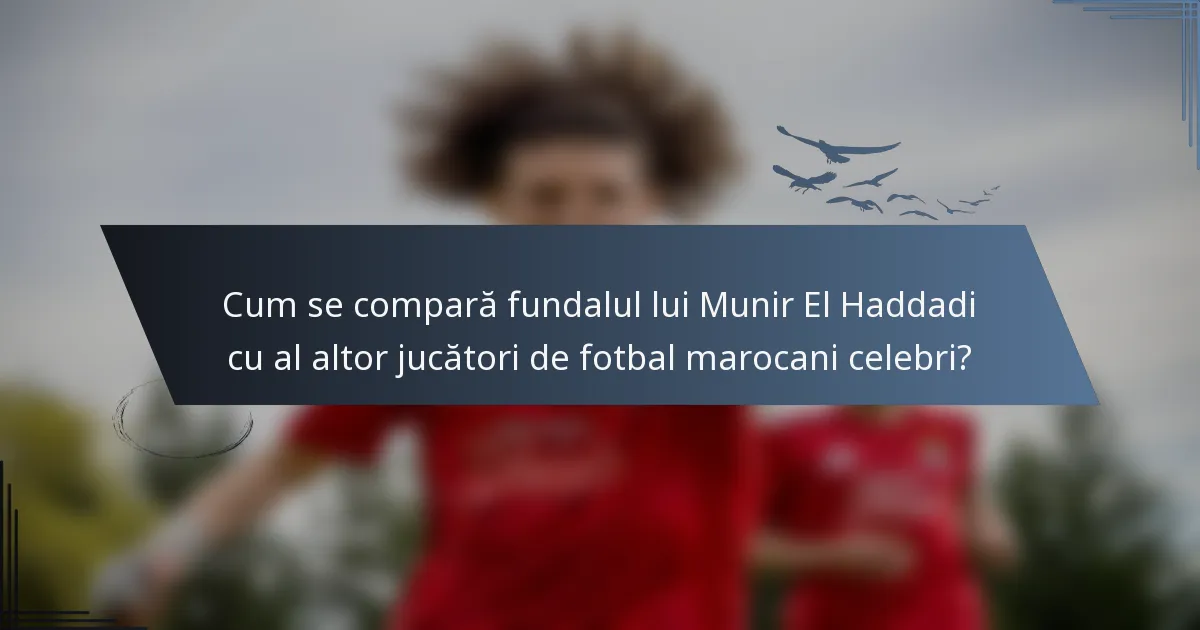 Cum se compară fundalul lui Munir El Haddadi cu al altor jucători de fotbal marocani celebri?