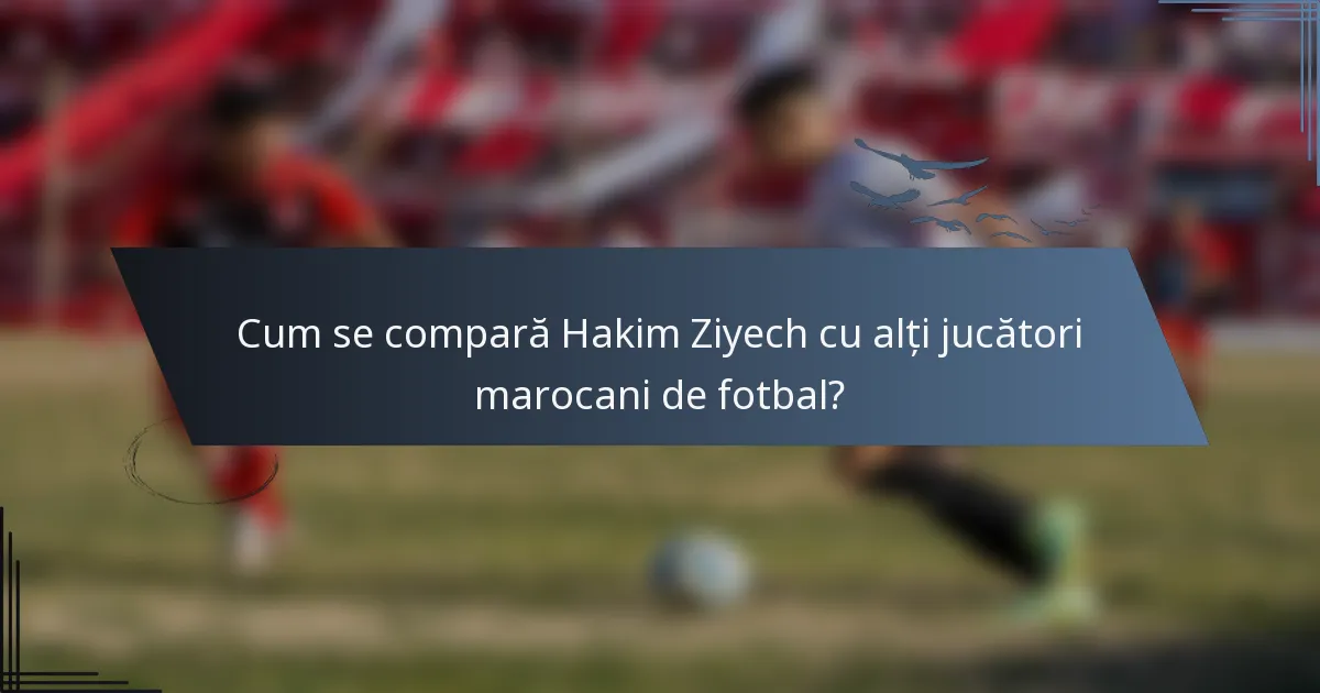 Cum se compară Hakim Ziyech cu alți jucători marocani de fotbal?