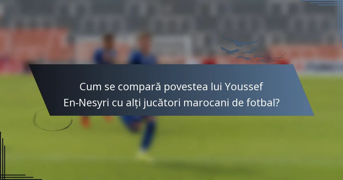 Cum se compară povestea lui Youssef En-Nesyri cu alți jucători marocani de fotbal?