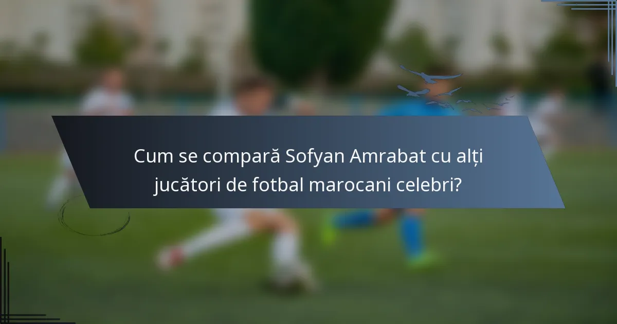 Cum se compară Sofyan Amrabat cu alți jucători de fotbal marocani celebri?
