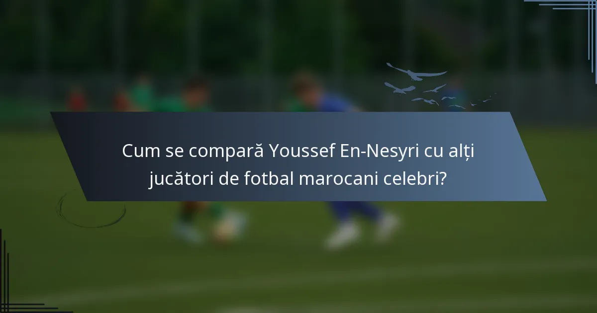 Cum se compară Youssef En-Nesyri cu alți jucători de fotbal marocani celebri?