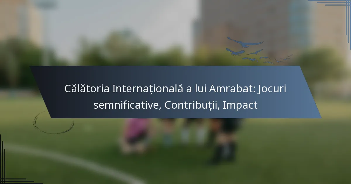 Călătoria Internațională a lui Amrabat: Jocuri semnificative, Contribuții, Impact